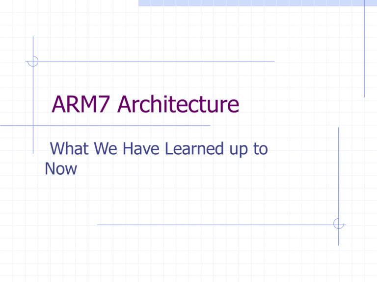 ARM7 Architecture What We Have Learned Up To Now